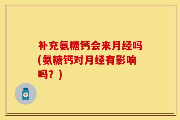 补充氨糖钙会来月经吗(氨糖钙对月经有影响吗？)
