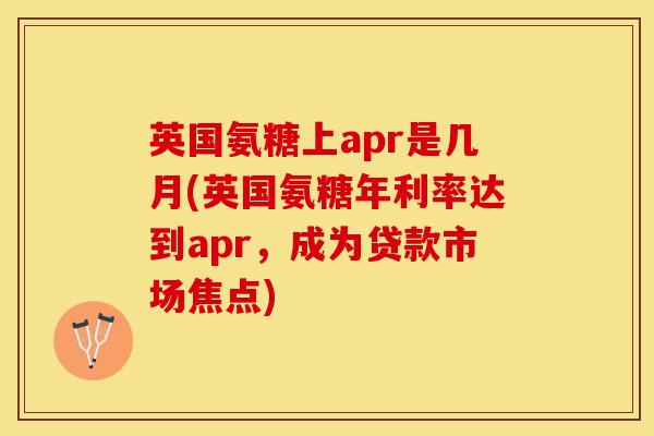 英国氨糖上apr是几月(英国氨糖年利率达到apr，成为贷款市场焦点)