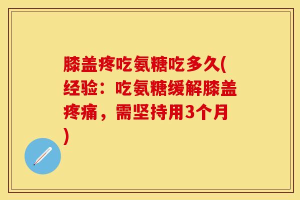 膝盖疼吃氨糖吃多久(经验：吃氨糖缓解膝盖疼痛，需坚持用3个月)