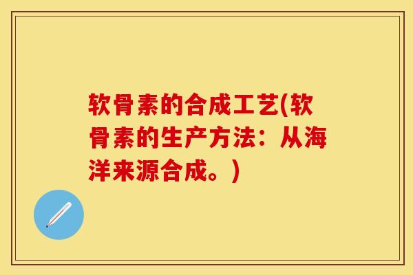 软骨素的合成工艺(软骨素的生产方法：从海洋来源合成。)