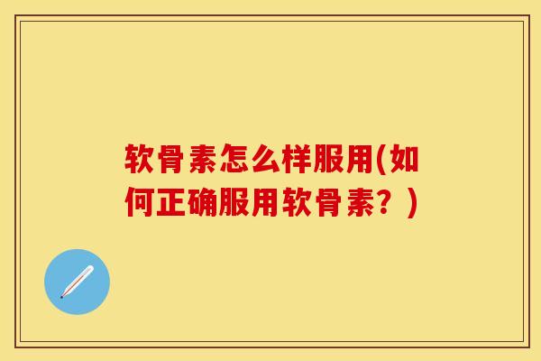 软骨素怎么样服用(如何正确服用软骨素？)