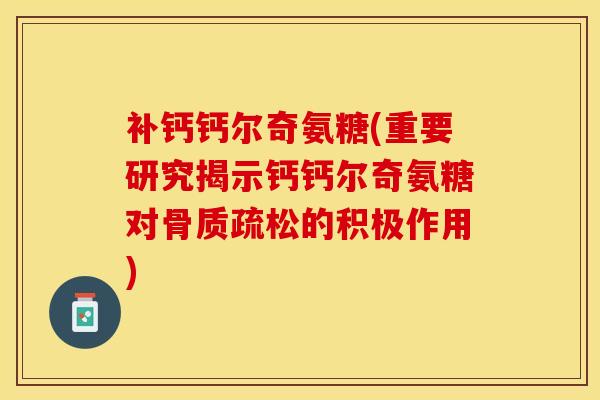 补钙钙尔奇氨糖(重要研究揭示钙钙尔奇氨糖对骨质疏松的积极作用)