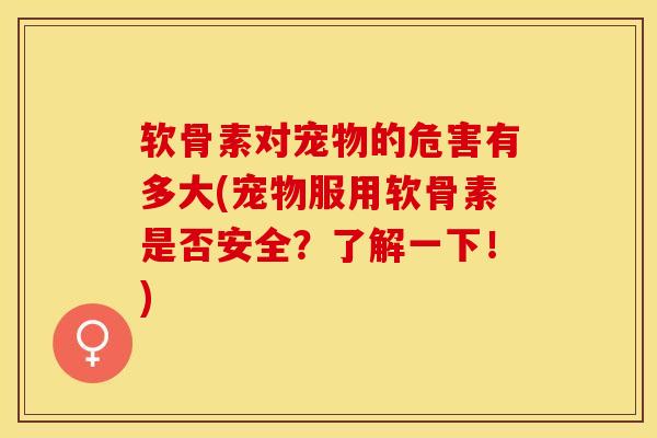 软骨素对宠物的危害有多大(宠物服用软骨素是否安全？了解一下！)