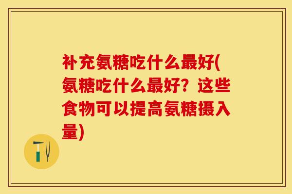 补充氨糖吃什么最好(氨糖吃什么最好？这些食物可以提高氨糖摄入量)