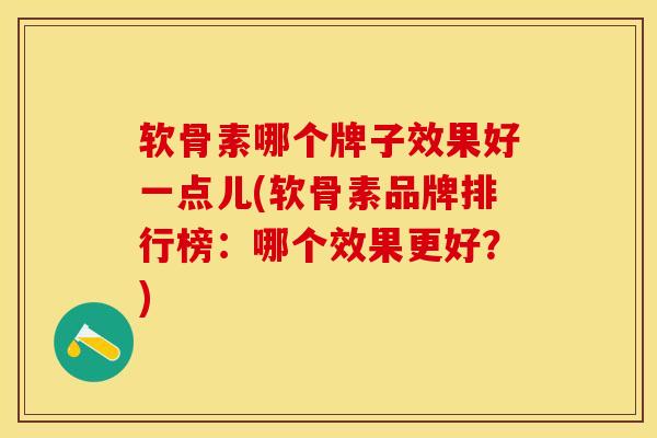 软骨素哪个牌子效果好一点儿(软骨素品牌排行榜：哪个效果更好？)