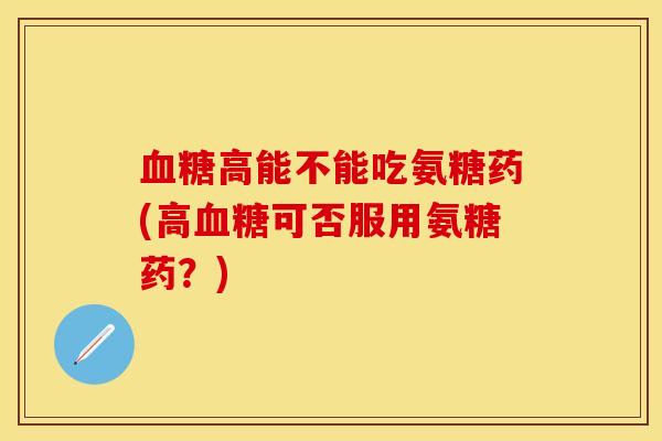 血糖高能不能吃氨糖药(高血糖可否服用氨糖药？)-第1张图片-关节保镖