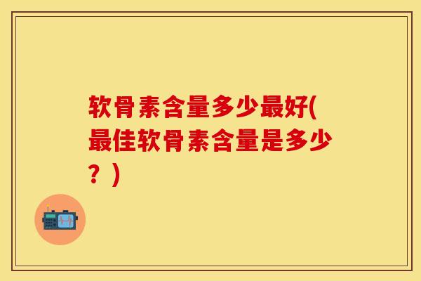 软骨素含量多少最好(最佳软骨素含量是多少？)-第1张图片-关节保镖