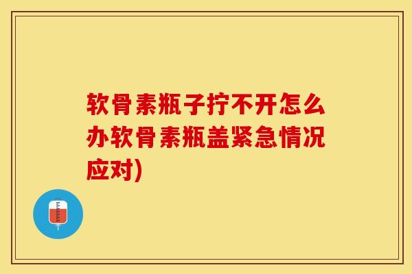 软骨素瓶子拧不开怎么办软骨素瓶盖紧急情况应对)