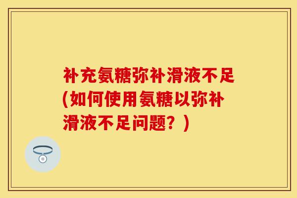 补充氨糖弥补滑液不足(如何使用氨糖以弥补滑液不足问题？)