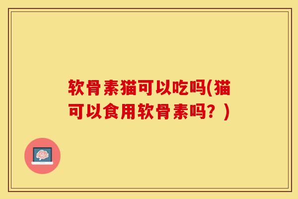 软骨素猫可以吃吗(猫可以食用软骨素吗？)