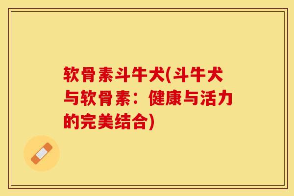 软骨素斗牛犬(斗牛犬与软骨素：健康与活力的完美结合)