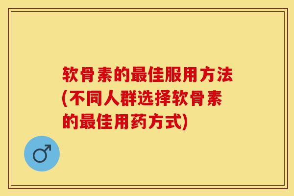 软骨素的最佳服用方法(不同人群选择软骨素的最佳用药方式)