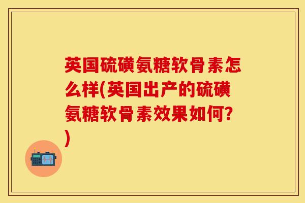 英国硫磺氨糖软骨素怎么样(英国出产的硫磺氨糖软骨素效果如何？)
