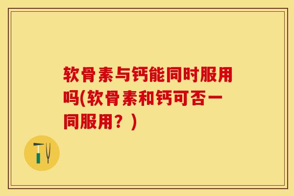 软骨素与钙能同时服用吗(软骨素和钙可否一同服用？)