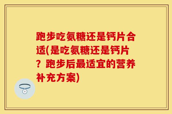 跑步吃氨糖还是钙片合适(是吃氨糖还是钙片？跑步后最适宜的营养补充方案)