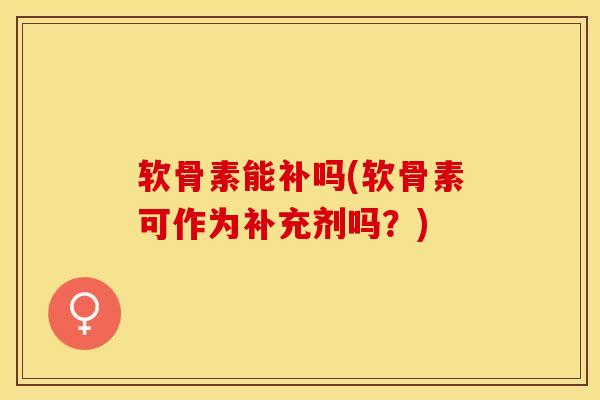 软骨素能补吗(软骨素可作为补充剂吗？)
