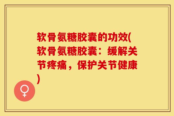 软骨氨糖胶囊的功效(软骨氨糖胶囊：缓解关节疼痛，保护关节健康)