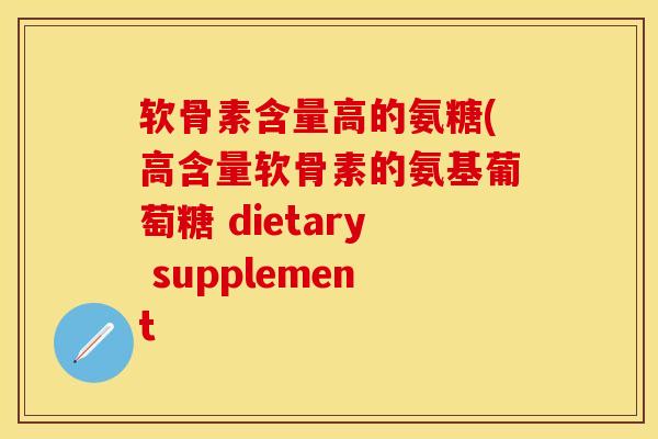 软骨素含量高的氨糖(高含量软骨素的氨基葡萄糖 dietary supplement