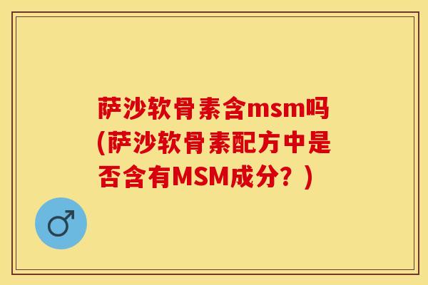 萨沙软骨素含msm吗(萨沙软骨素配方中是否含有MSM成分？)