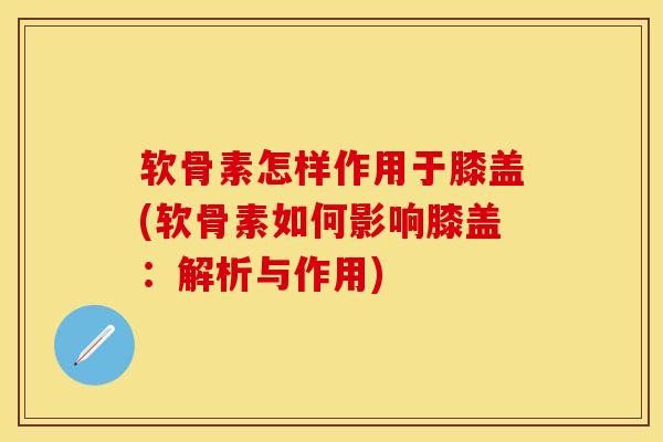 软骨素怎样作用于膝盖(软骨素如何影响膝盖：解析与作用)