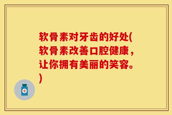 软骨素对牙齿的好处(软骨素改善口腔健康，让你拥有美丽的笑容。)