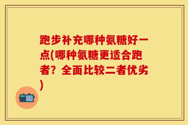 跑步补充哪种氨糖好一点(哪种氨糖更适合跑者？全面比较二者优劣)