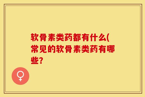 软骨素类药都有什么(常见的软骨素类药有哪些？
