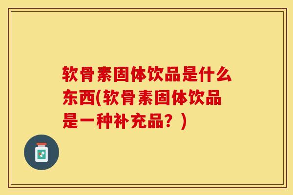 软骨素固体饮品是什么东西(软骨素固体饮品是一种补充品？)