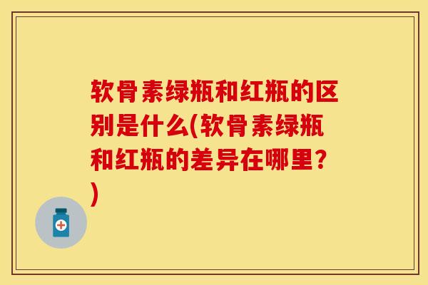 软骨素绿瓶和红瓶的区别是什么(软骨素绿瓶和红瓶的差异在哪里？)