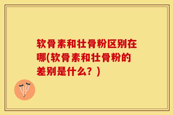 软骨素和壮骨粉区别在哪(软骨素和壮骨粉的差别是什么？)