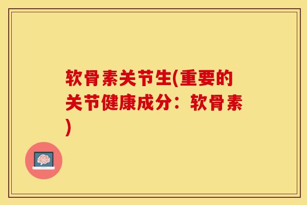 软骨素关节生(重要的关节健康成分：软骨素)