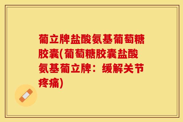 葡立牌盐酸氨基葡萄糖胶囊(葡萄糖胶囊盐酸氨基葡立牌：缓解关节疼痛)-第1张图片-关节保镖