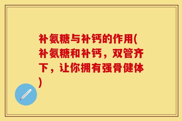 补氨糖与补钙的作用(补氨糖和补钙，双管齐下，让你拥有强骨健体)