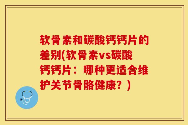 软骨素和碳酸钙钙片的差别(软骨素vs碳酸钙钙片：哪种更适合维护关节骨骼健康？)-第1张图片-关节保镖