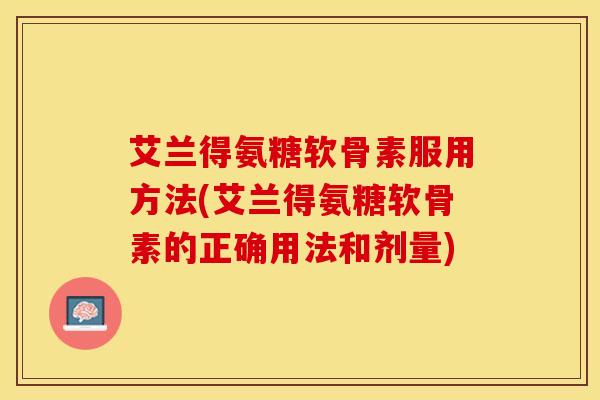艾兰得氨糖软骨素服用方法(艾兰得氨糖软骨素的正确用法和剂量)
