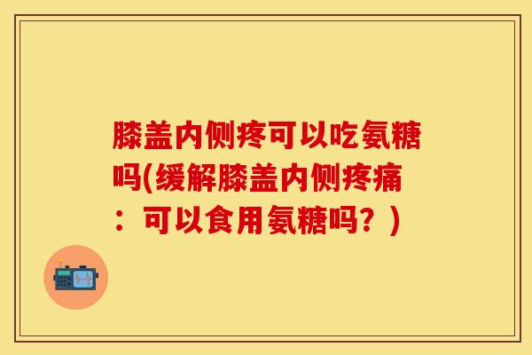 膝盖内侧疼可以吃氨糖吗(缓解膝盖内侧疼痛：可以食用氨糖吗？)