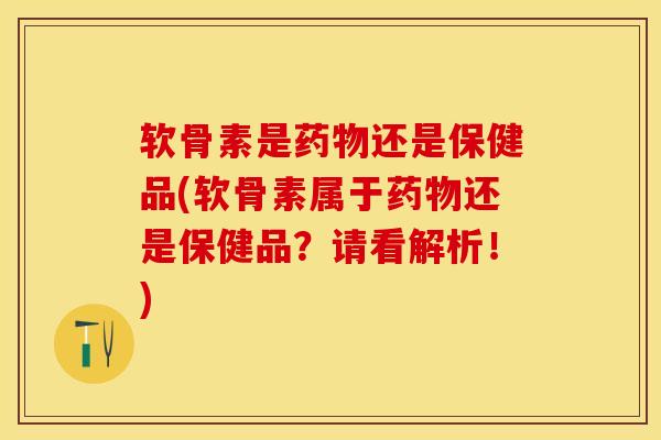 软骨素是药物还是保健品(软骨素属于药物还是保健品？请看解析！)