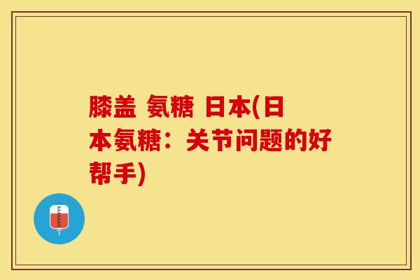 膝盖 氨糖 日本(日本氨糖：关节问题的好帮手)