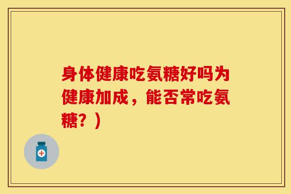身体健康吃氨糖好吗为健康加成，能否常吃氨糖？)