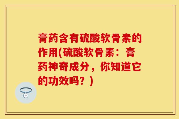 膏药含有硫酸软骨素的作用(硫酸软骨素：膏药神奇成分，你知道它的功效吗？)