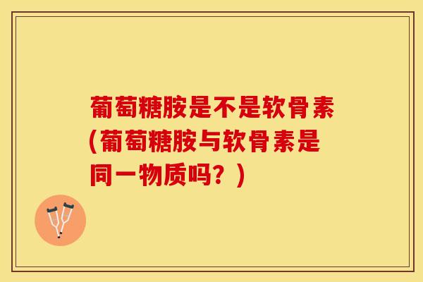 葡萄糖胺是不是软骨素(葡萄糖胺与软骨素是同一物质吗？)