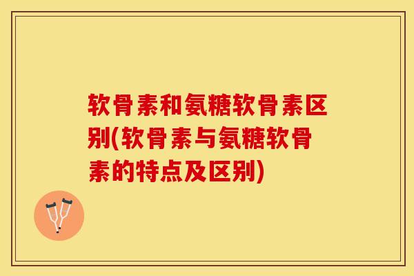 软骨素和氨糖软骨素区别(软骨素与氨糖软骨素的特点及区别)