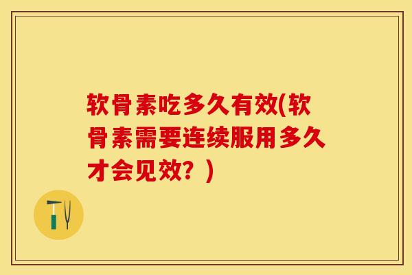 软骨素吃多久有效(软骨素需要连续服用多久才会见效？)