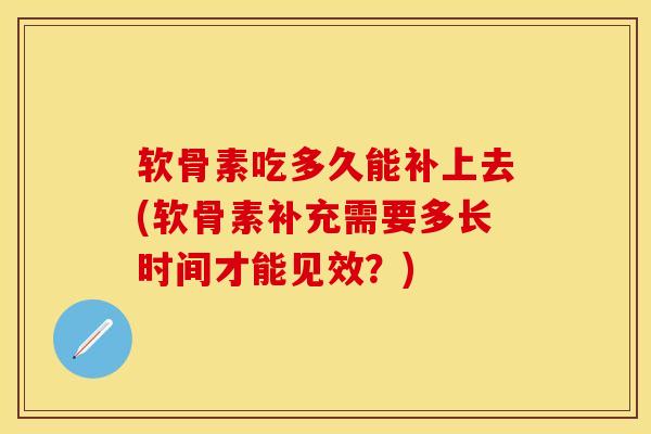 软骨素吃多久能补上去(软骨素补充需要多长时间才能见效？)