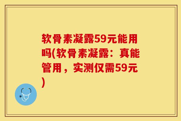 软骨素凝露59元能用吗(软骨素凝露：真能管用，实测仅需59元)