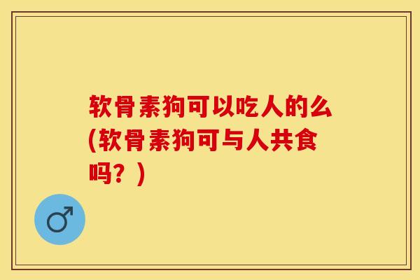 软骨素狗可以吃人的么(软骨素狗可与人共食吗？)