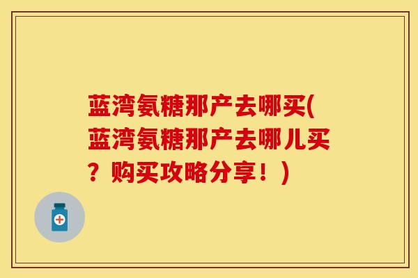 蓝湾氨糖那产去哪买(蓝湾氨糖那产去哪儿买？购买攻略分享！)