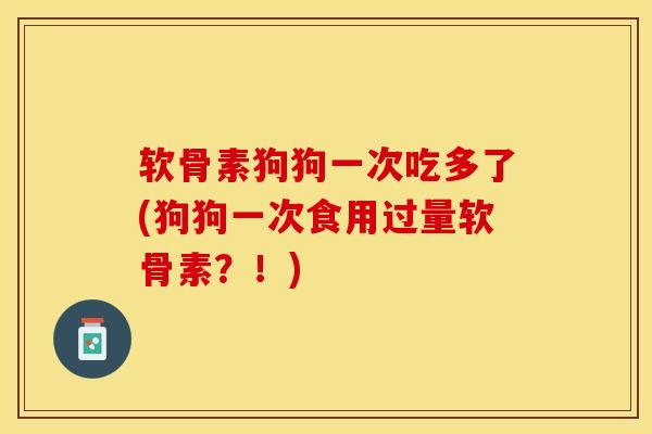 软骨素狗狗一次吃多了(狗狗一次食用过量软骨素？！)