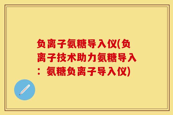 负离子氨糖导入仪(负离子技术助力氨糖导入：氨糖负离子导入仪)