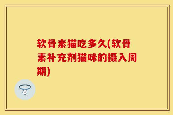软骨素猫吃多久(软骨素补充剂猫咪的摄入周期)